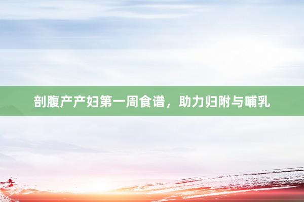 剖腹产产妇第一周食谱，助力归附与哺乳