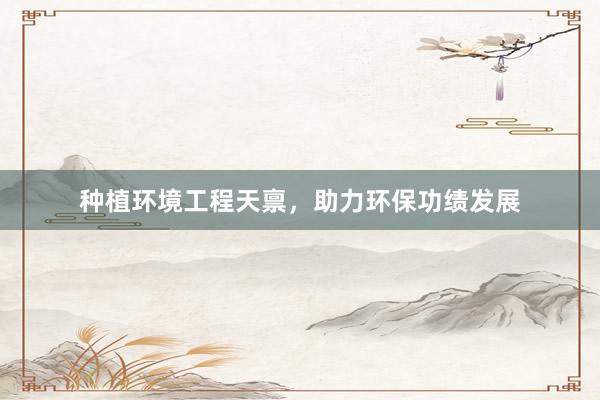 种植环境工程天禀，助力环保功绩发展
