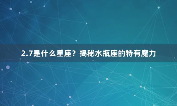 2.7是什么星座？揭秘水瓶座的特有魔力
