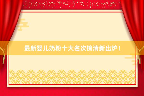 最新婴儿奶粉十大名次榜清新出炉！