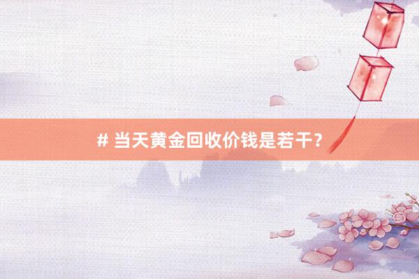 # 当天黄金回收价钱是若干？